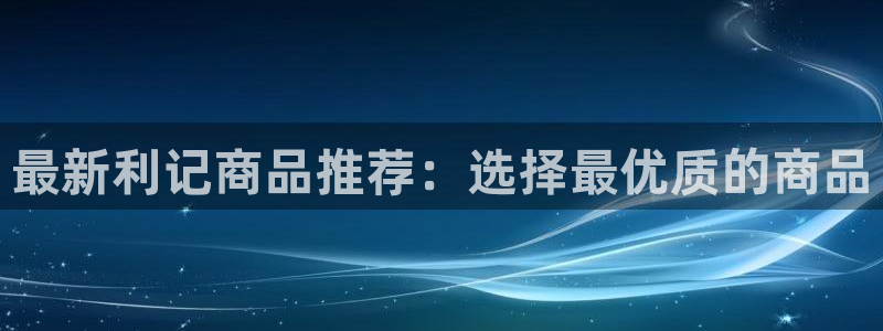 彩客网比分完整版球：最新利记商品推荐：选择最优质的商品