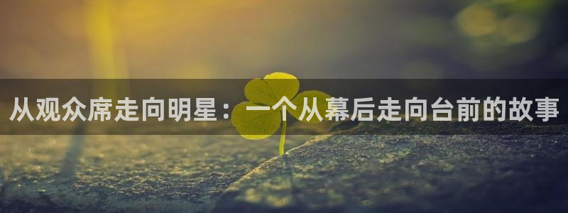 澳客网彩客网：从观众席走向明星：一个从幕后走向台前的故事
