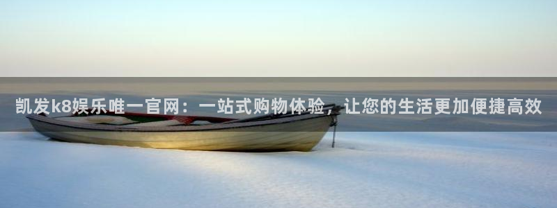 彩客网论坛：凯发k8娱乐唯一官网：一站式购物体验，让您的生活更加便捷高效