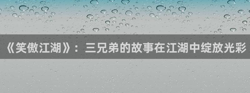 彩客网 官网：《笑傲江湖》：三兄弟的故事在江湖中绽放光彩