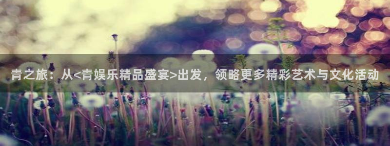 彩客网论坛：青之旅：从<青娱乐精品盛宴>出发，领略更多精彩艺术与文化活动