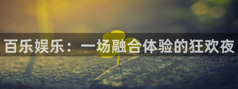 彩客网首页手机版：百乐娱乐：一场融合体验的狂欢夜