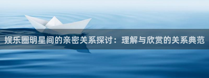彩客网比分完整版足球：娱乐圈明星间的亲密关系探讨：理解与欣赏的关系典范