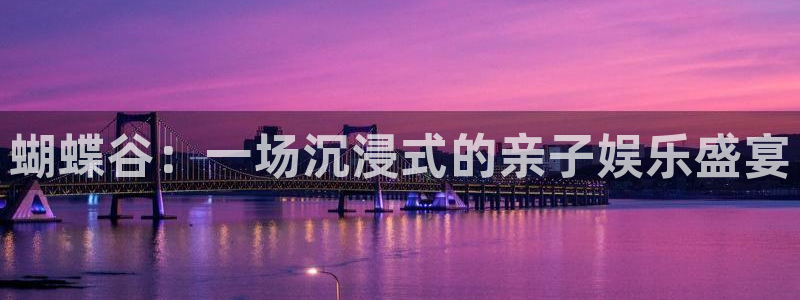彩客网足球比分完整版：蝴蝶谷：一场沉浸式的亲子娱乐盛宴