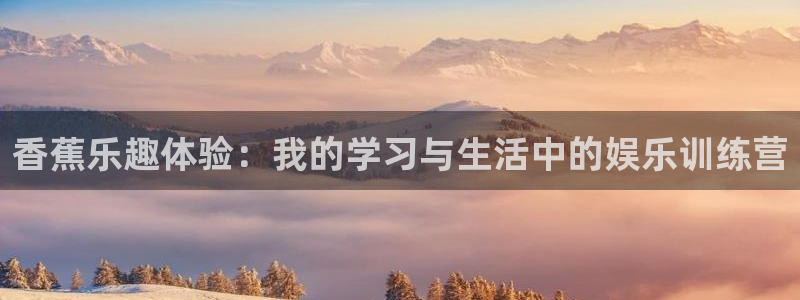 彩客网网站：香蕉乐趣体验：我的学习与生活中的娱乐训练营