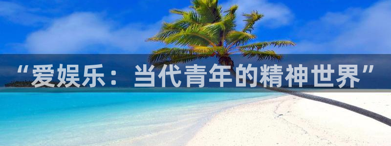 彩客网新版手机版：“爱娱乐：当代青年的精神世界”