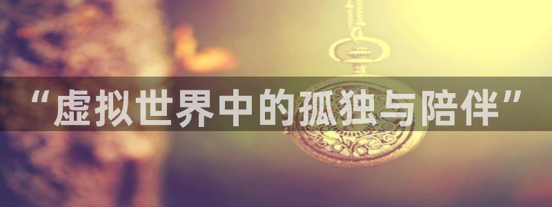 彩客网北单即时比分网：“虚拟世界中的孤独与陪伴”