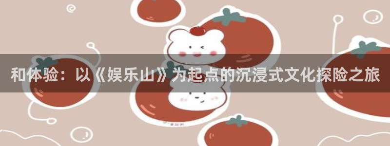 彩客网app下载官方：和体验：以《娱乐山》为起点的沉浸式文化探险之旅